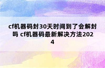 cf机器码封30天时间到了会解封吗 cf机器码最新解决方法2024